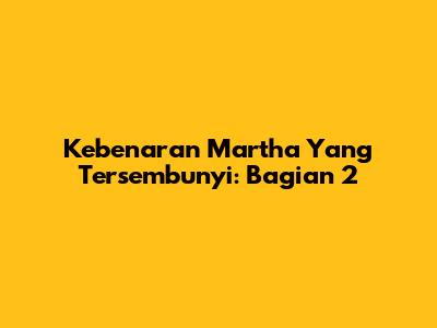 Kebenaran Martha Yang Tersembunyi: Bagian 2