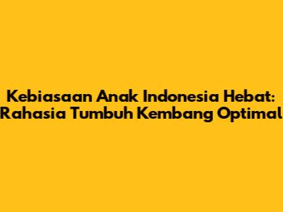 Kebiasaan Anak Indonesia Hebat: Rahasia Tumbuh Kembang Optimal