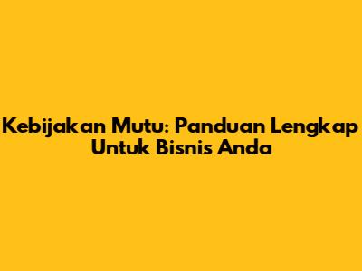 Kebijakan Mutu: Panduan Lengkap Untuk Bisnis Anda