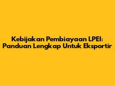 Kebijakan Pembiayaan LPEI: Panduan Lengkap Untuk Eksportir