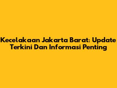 Kecelakaan Jakarta Barat: Update Terkini Dan Informasi Penting