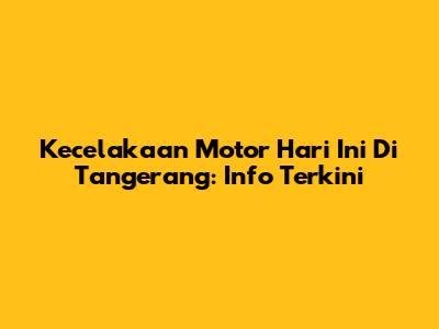 Kecelakaan Motor Hari Ini Di Tangerang: Info Terkini