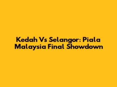 Kedah Vs Selangor: Piala Malaysia Final Showdown