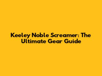 Keeley Noble Screamer: The Ultimate Gear Guide