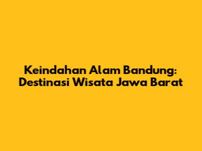 Keindahan Alam Bandung: Destinasi Wisata Jawa Barat
