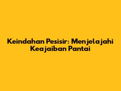 Keindahan Pesisir: Menjelajahi Keajaiban Pantai