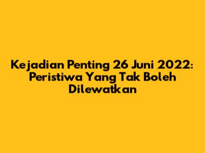Kejadian Penting 26 Juni 2022: Peristiwa Yang Tak Boleh Dilewatkan