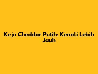 Keju Cheddar Putih: Kenali Lebih Jauh