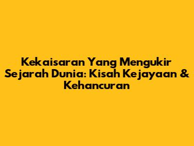 Kekaisaran Yang Mengukir Sejarah Dunia: Kisah Kejayaan & Kehancuran