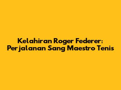 Kelahiran Roger Federer: Perjalanan Sang Maestro Tenis