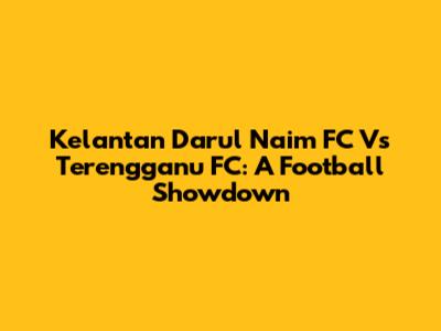 Kelantan Darul Naim FC Vs Terengganu FC: A Football Showdown
