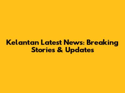 Kelantan Latest News: Breaking Stories & Updates