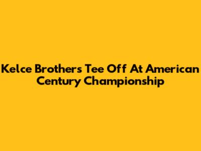 Kelce Brothers Tee Off At American Century Championship