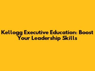 Kellogg Executive Education: Boost Your Leadership Skills