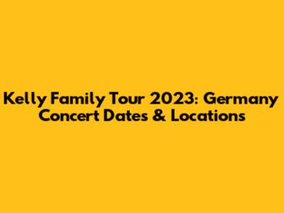 Kelly Family Tour 2023: Germany Concert Dates & Locations