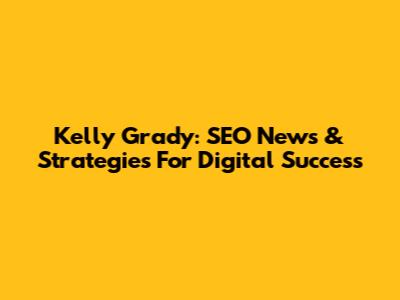 Kelly Grady: SEO News & Strategies For Digital Success