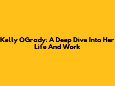Kelly O'Grady: A Deep Dive Into Her Life And Work