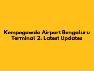Kempegowda Airport Bengaluru Terminal 2: Latest Updates