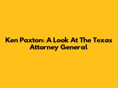 Ken Paxton: A Look At The Texas Attorney General