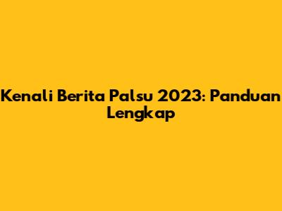 Kenali Berita Palsu 2023: Panduan Lengkap