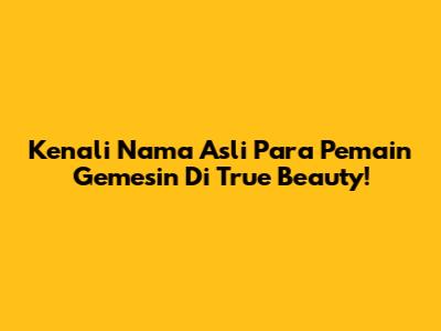 Kenali Nama Asli Para Pemain Gemesin Di True Beauty!