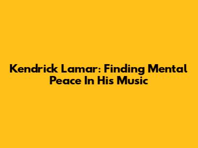 Kendrick Lamar: Finding Mental Peace In His Music