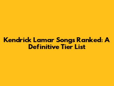 Kendrick Lamar Songs Ranked: A Definitive Tier List