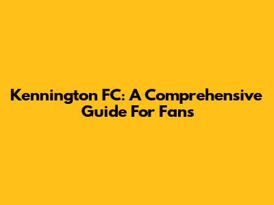 Kennington FC: A Comprehensive Guide For Fans