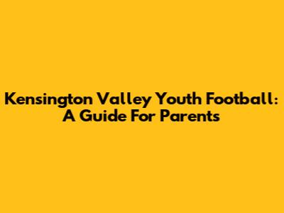 Kensington Valley Youth Football: A Guide For Parents