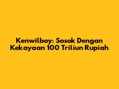 Kenwilboy: Sosok Dengan Kekayaan 100 Triliun Rupiah