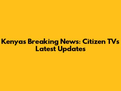 Kenya's Breaking News: Citizen TV's Latest Updates