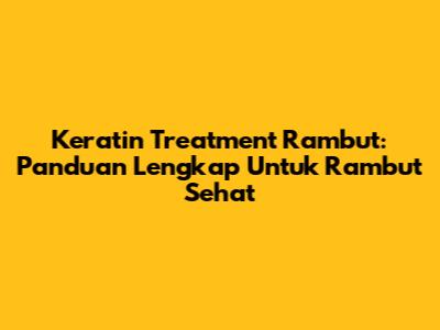 Keratin Treatment Rambut: Panduan Lengkap Untuk Rambut Sehat