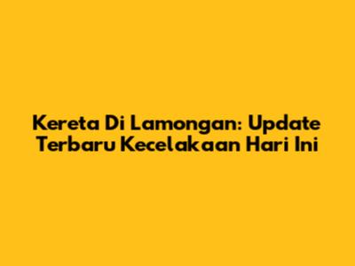 Kereta Di Lamongan: Update Terbaru Kecelakaan Hari Ini