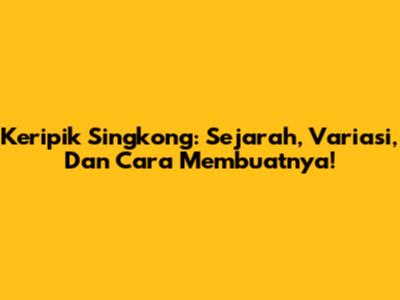 Keripik Singkong: Sejarah, Variasi, Dan Cara Membuatnya!