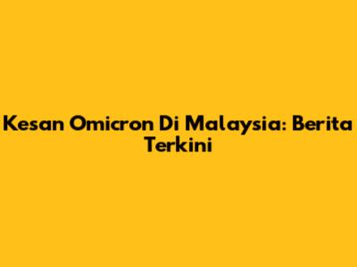 Kesan Omicron Di Malaysia: Berita Terkini