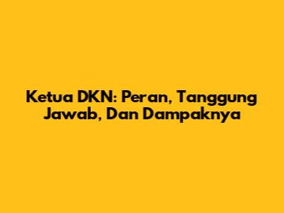 Ketua DKN: Peran, Tanggung Jawab, Dan Dampaknya