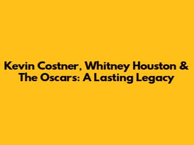 Kevin Costner, Whitney Houston & The Oscars: A Lasting Legacy