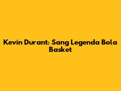 Kevin Durant: Sang Legenda Bola Basket