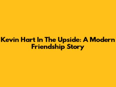 Kevin Hart In 'The Upside': A Modern Friendship Story
