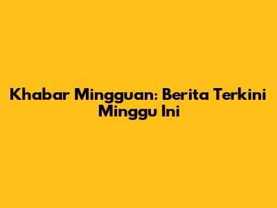 Khabar Mingguan: Berita Terkini Minggu Ini
