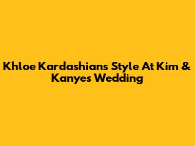 Khloe Kardashian's Style At Kim & Kanye's Wedding