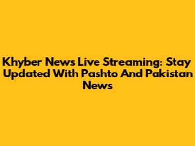 Khyber News Live Streaming: Stay Updated With Pashto And Pakistan News