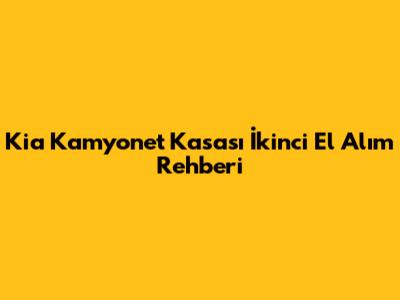 Kia Kamyonet Kasası İkinci El Alım Rehberi