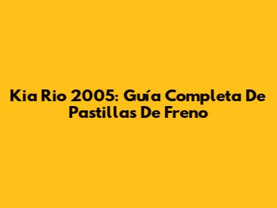Kia Rio 2005: Guía Completa De Pastillas De Freno