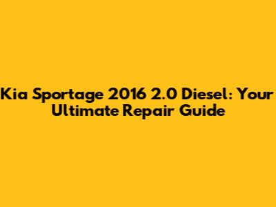 Kia Sportage 2016 2.0 Diesel: Your Ultimate Repair Guide