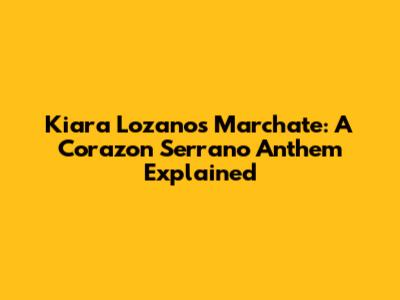 Kiara Lozano's 'Marchate': A Corazon Serrano Anthem Explained