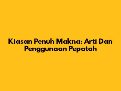 Kiasan Penuh Makna: Arti Dan Penggunaan Pepatah