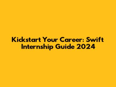 Kickstart Your Career: Swift Internship Guide 2024