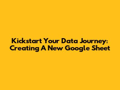 Kickstart Your Data Journey: Creating A New Google Sheet