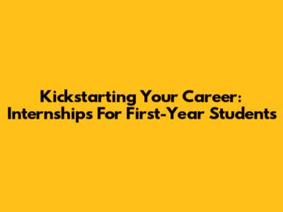 Kickstarting Your Career: Internships For First-Year Students